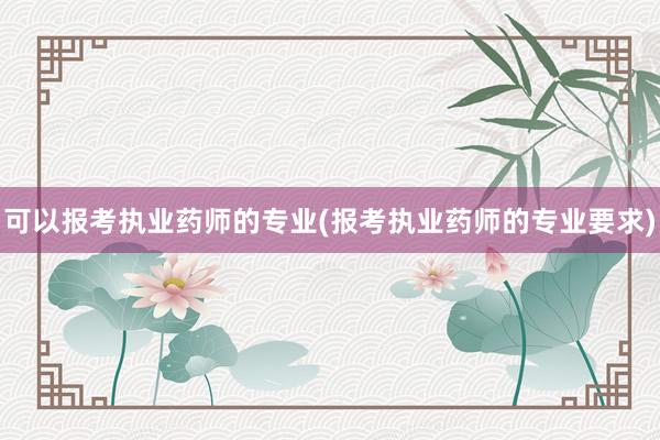 可以报考执业药师的专业(报考执业药师的专业要求)