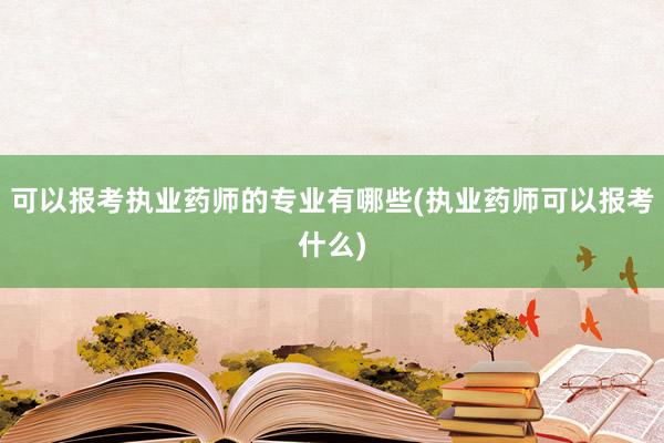 可以报考执业药师的专业有哪些(执业药师可