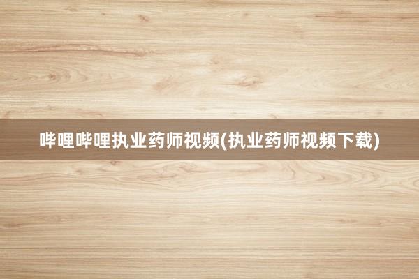 哔哩哔哩执业药师视频(执业药师视频下载)