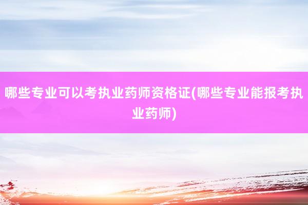 哪些专业可以考执业药师资格证(哪些专业能