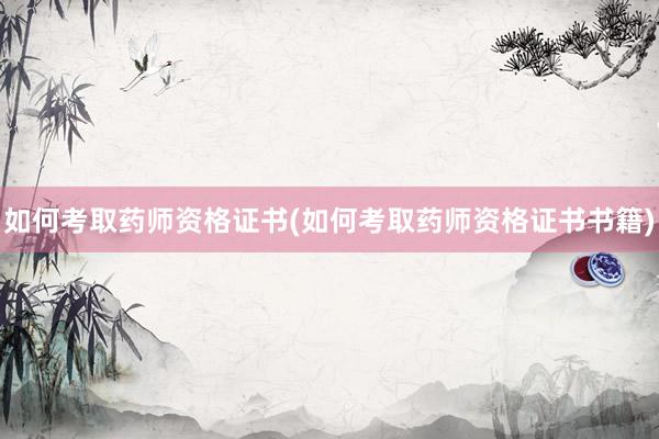如何考取药师资格证书(如何考取药师资格证