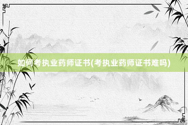 如何考执业药师证书(考执业药师证书难吗)