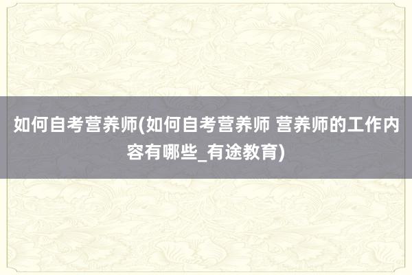 如何自考营养师(如何自考营养师 营养师的工作内容有哪些_有途教育)
