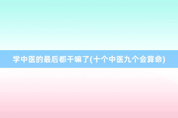 学中医的最后都干嘛了(十个中医九个会算命)