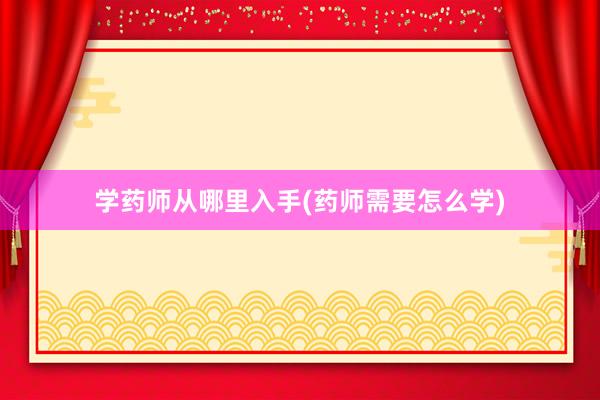 学药师从哪里入手(药师需要怎么学)