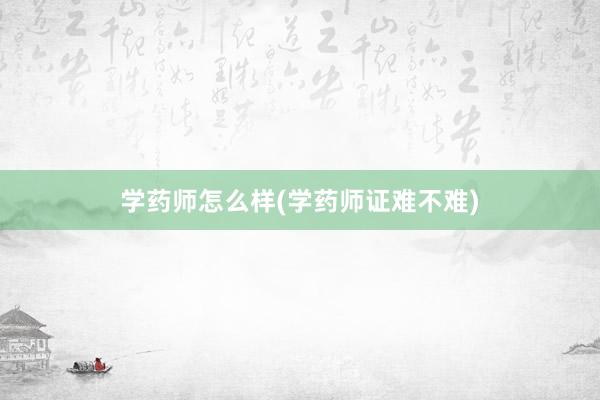 学药师怎么样(学药师证难不难)