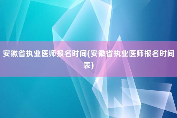 安徽省执业医师报名时间(安徽省执业医师报名时间表)