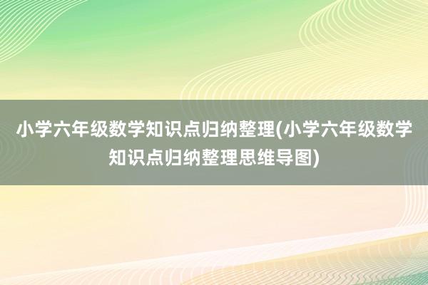小学六年级数学知识点归纳整理(小学六年级数学知识点归纳整理思维导图)