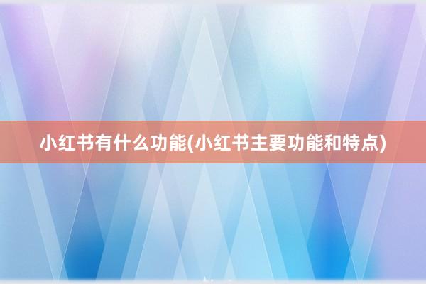 小红书有什么功能(小红书主要功能和特点)