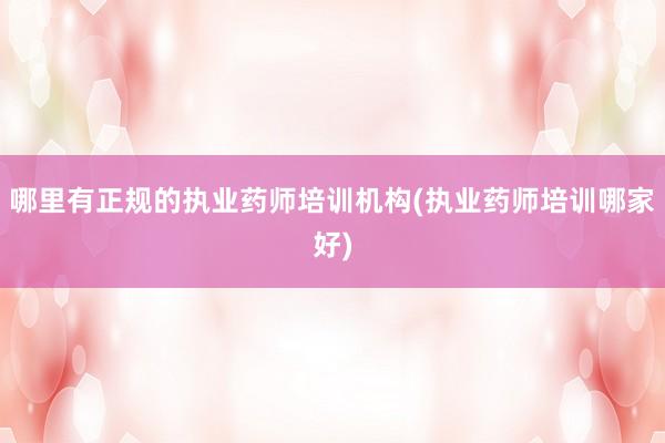 哪里有正规的执业药师培训机构(执业药师培训哪家好)
