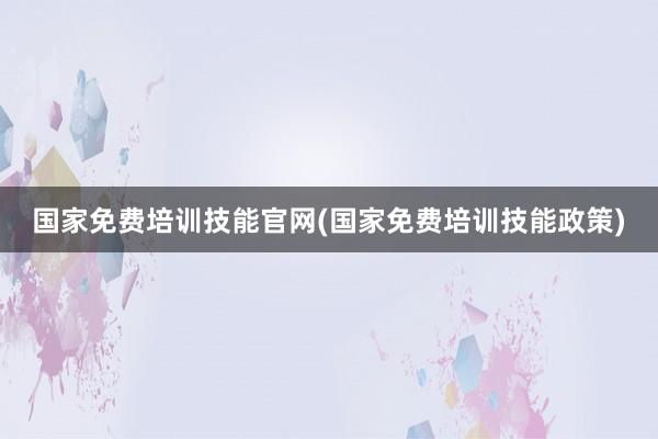 国家免费培训技能官网(国家免费培训技能政策)