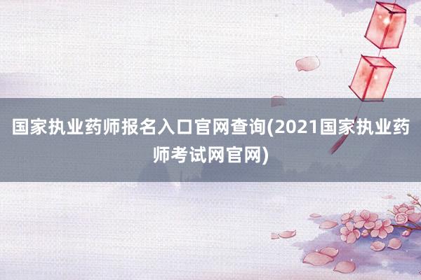 国家执业药师报名入口官网查询(2021国家执业药师考试网官网)