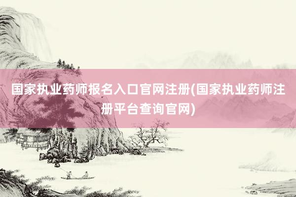 国家执业药师报名入口官网注册(国家执业药师注册平台查询官网)