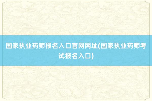 国家执业药师报名入口官网网址(国家执业药师考试报名入口)