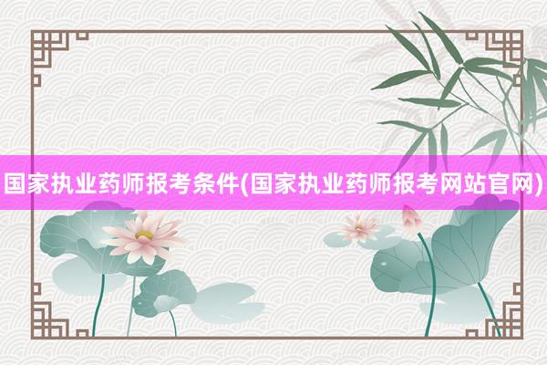 国家执业药师报考条件(国家执业药师报考网站官网)