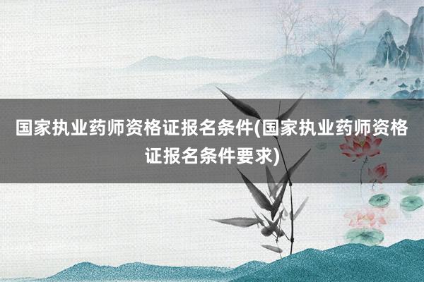 国家执业药师资格证报名条件(国家执业药师资格证报名条件要求)