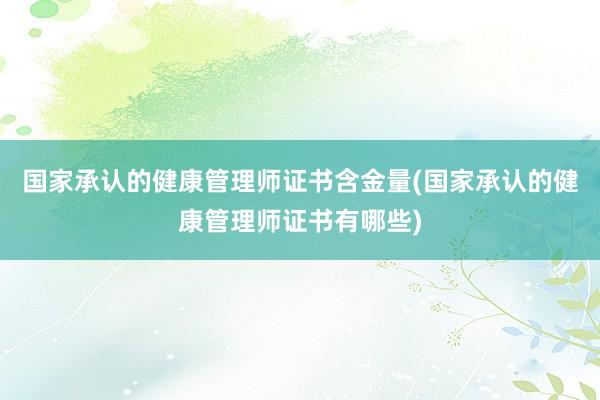 国家承认的健康管理师证书含金量(国家承认的健康管理师证书有哪些)