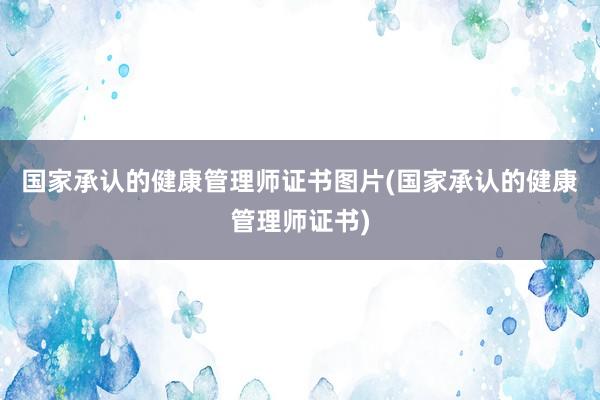 国家承认的健康管理师证书图片(国家承认的健康管理师证书)