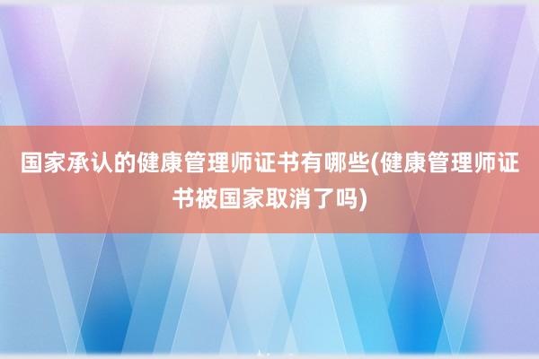 国家承认的健康管理师证书有哪些(健康管理师证书被国家取消了吗)