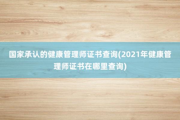 国家承认的健康管理师证书查询(2021年健康管理师证书在哪里查询)