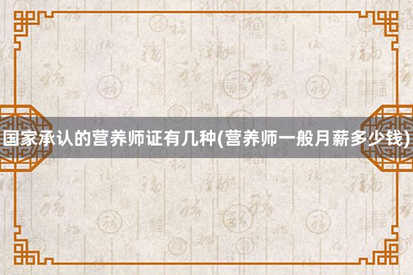 国家承认的营养师证有几种(营养师一般月薪多少钱)