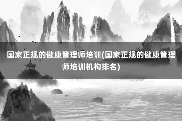 国家正规的健康管理师培训(国家正规的健康管理师培训机构排名)