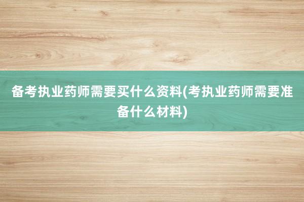 备考执业药师需要买什么资料(考执业药师需