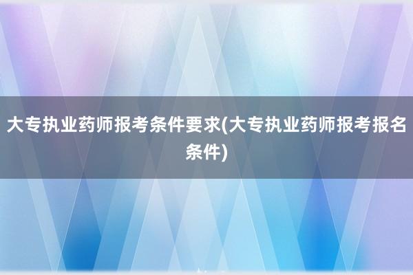 大专执业药师报考条件要求(大专执业药师报考报名条件)