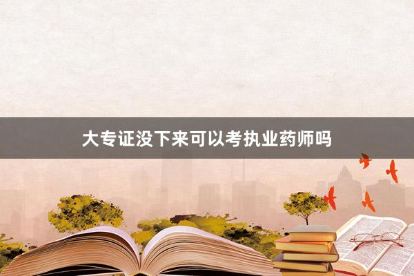 大专证没下来可以考执业药师吗