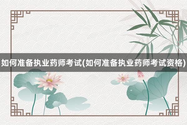 如何准备执业药师考试(如何准备执业药师考试资格)