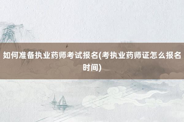 如何准备执业药师考试报名(考执业药师证怎么报名时间)