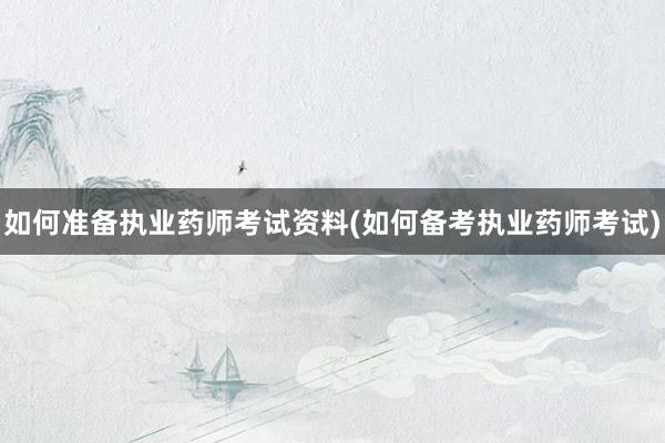 如何准备执业药师考试资料(如何备考执业药师考试)