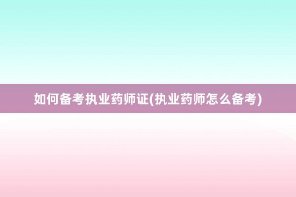 如何备考执业药师证(执业药师怎么备考)