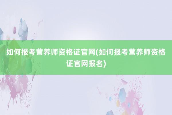 如何报考营养师资格证官网(如何报考营养师资格证官网报名)