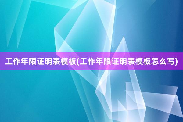 工作年限证明表模板(工作年限证明表模板怎么写)