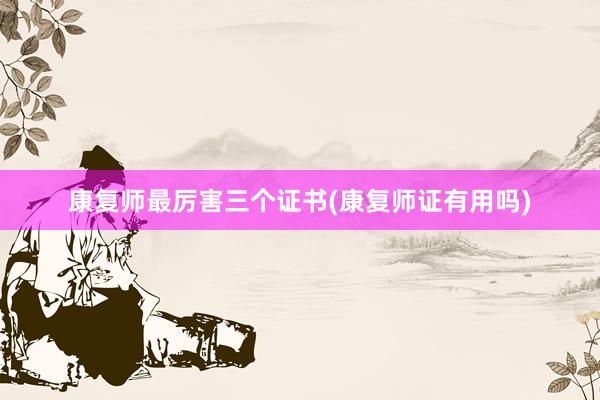 康复师最厉害三个证书(康复师证有用吗)