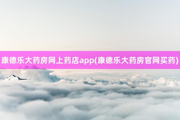 康德乐大药房网上药店app(康德乐大药房官网买药)