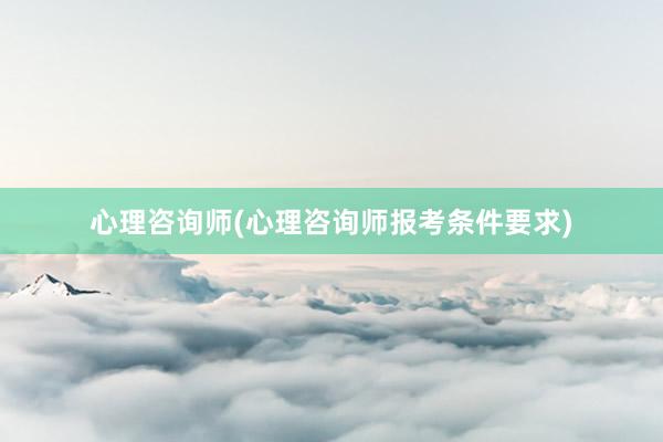 心理咨询师(心理咨询师报考条件要求)
