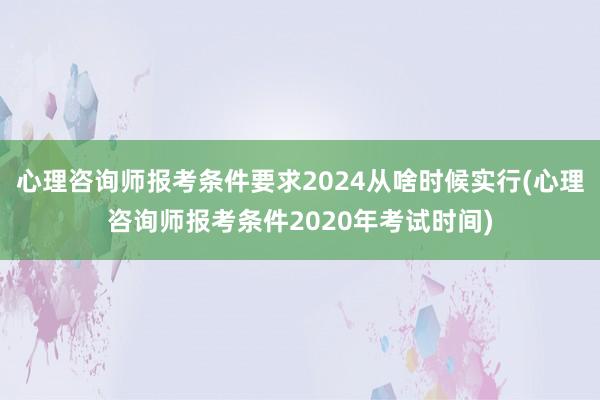 心理咨询师报考条件要求2024从啥时候实行(心理咨询师报考条件2020年考试时间)