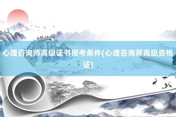 心理咨询师高级证书报考条件(心理咨询师高