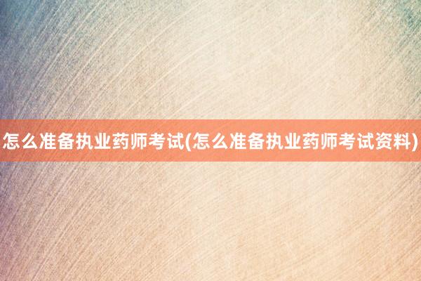 怎么准备执业药师考试(怎么准备执业药师考试资料)