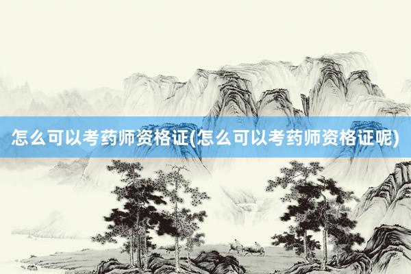 怎么可以考药师资格证(怎么可以考药师资格证呢)