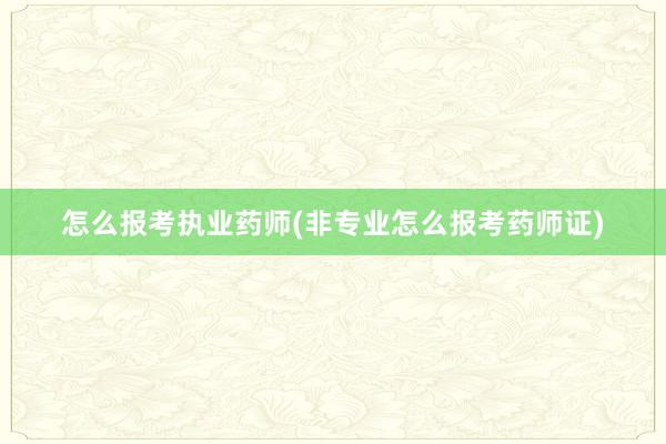 怎么报考执业药师(非专业怎么报考药师证)