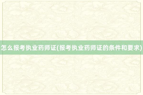 怎么报考执业药师证(报考执业药师证的条件