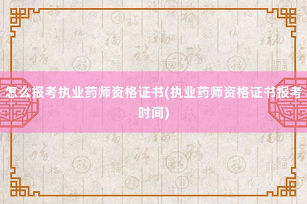 怎么报考执业药师资格证书(执业药师资格证书报考时间)