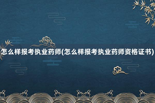 怎么样报考执业药师(怎么样报考执业药师资格证书)