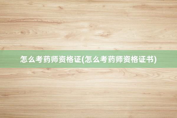 怎么考药师资格证(怎么考药师资格证书)