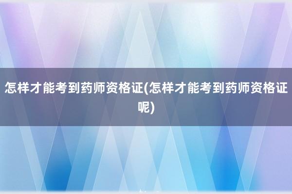怎样才能考到药师资格证(怎样才能考到药师资格证呢)