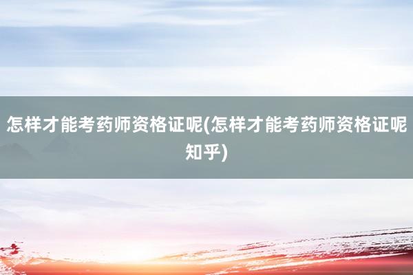 怎样才能考药师资格证呢(怎样才能考药师资格证呢知乎)