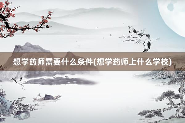 想学药师需要什么条件(想学药师上什么学校)